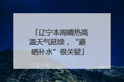 辽宁本周晴热高温天气延续，“避晒补水”很关键