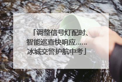 调整信号灯配时、智能巡查快响应……冰城交警护航中考