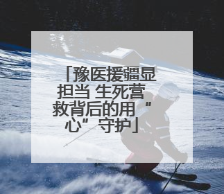 豫医援疆显担当 生死营救背后的用“心”守护