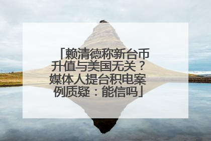 赖清德称新台币升值与美国无关？媒体人提台积电案例质疑：能信吗