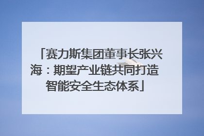 赛力斯集团董事长张兴海：期望产业链共同打造智能安全生态体系