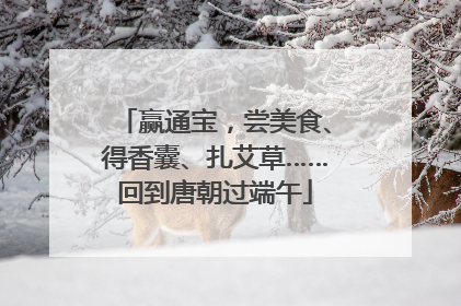 赢通宝，尝美食、得香囊、扎艾草……回到唐朝过端午