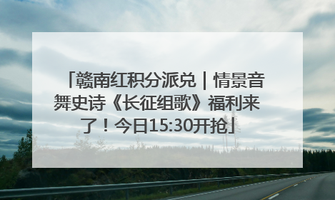 赣南红积分派兑｜情景音舞史诗《长征组歌》福利来了！今日15:30开抢