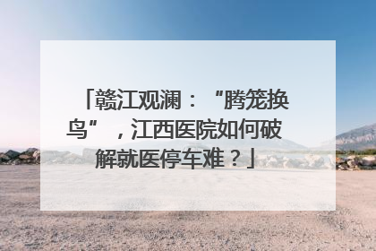 赣江观澜：“腾笼换鸟”，江西医院如何破解就医停车难？