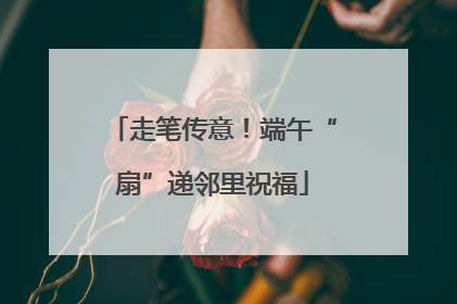 走笔传意！端午“扇”递邻里祝福