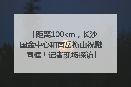 距离100km，长沙国金中心和南岳衡山祝融同框！记者现场探访