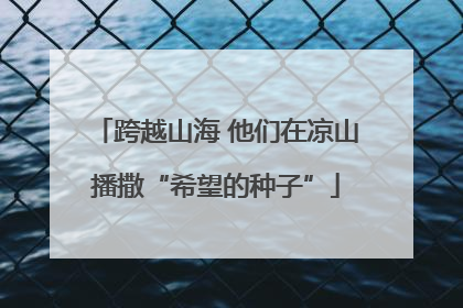 跨越山海 他们在凉山播撒“希望的种子”