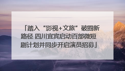 踏入“影视+文旅”破圈新路径 四川宜宾启动百部微短剧计划并同步开启演员招募