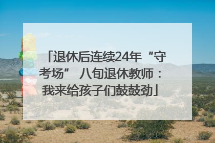 退休后连续24年“守考场” 八旬退休教师：我来给孩子们鼓鼓劲