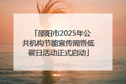 邵阳市2025年公共机构节能宣传周暨低碳日活动正式启动