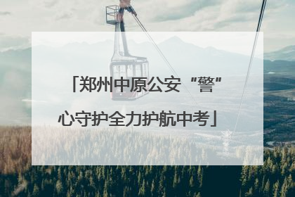 郑州中原公安“警”心守护全力护航中考