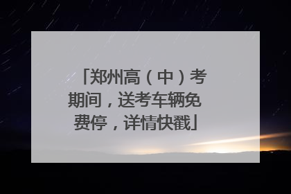 郑州高（中）考期间，送考车辆免费停，详情快戳
