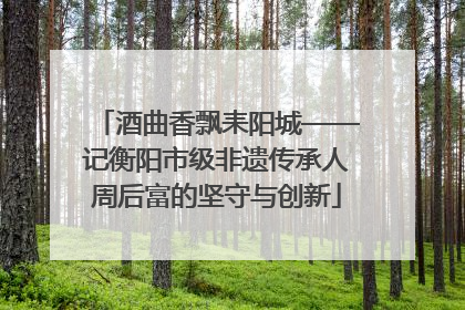 酒曲香飘耒阳城——记衡阳市级非遗传承人周后富的坚守与创新