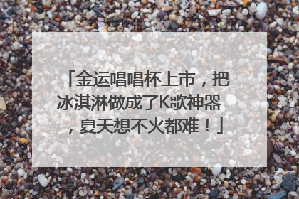 金运唱唱杯上市，把冰淇淋做成了K歌神器，夏天想不火都难！