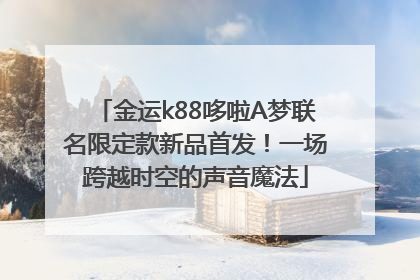 金运k88哆啦A梦联名限定款新品首发！一场跨越时空的声音魔法