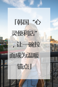 韩国“心灵便利店”，让一碗拉面成为温暖锚点