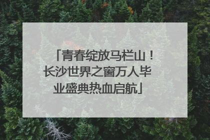 青春绽放马栏山！长沙世界之窗万人毕业盛典热血启航