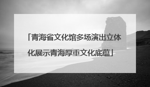 青海省文化馆多场演出立体化展示青海厚重文化底蕴