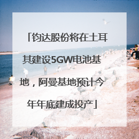 钧达股份将在土耳其建设5GW电池基地，阿曼基地预计今年年底建成投产