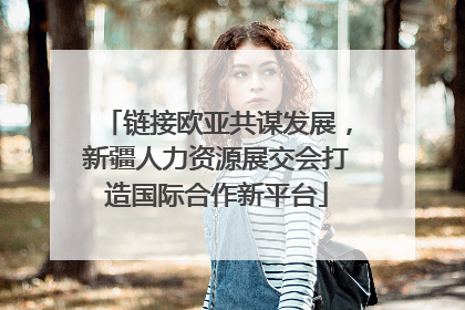 链接欧亚共谋发展，新疆人力资源展交会打造国际合作新平台