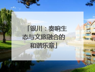 银川：奏响生态与文旅融合的和谐乐章