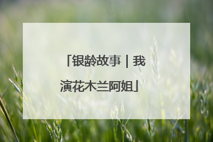 银龄故事｜我演花木兰阿姐