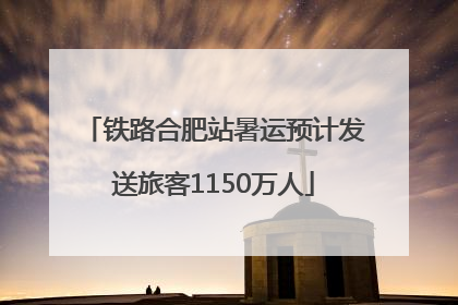 铁路合肥站暑运预计发送旅客1150万人