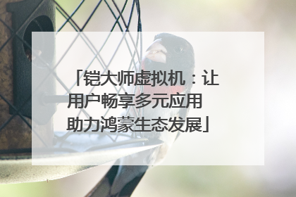 铠大师虚拟机：让用户畅享多元应用 助力鸿蒙生态发展