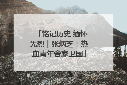铭记历史 缅怀先烈｜张炳芝：热血青年舍家卫国