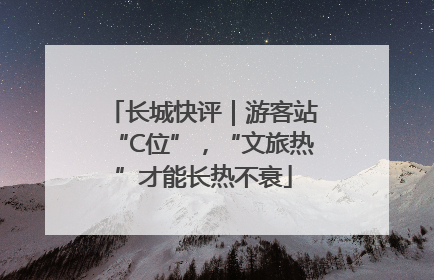 长城快评｜游客站“C位”，“文旅热”才能长热不衰