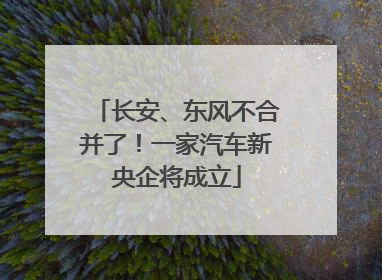 长安、东风不合并了！一家汽车新央企将成立