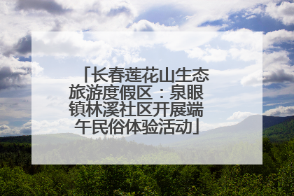 长春莲花山生态旅游度假区：泉眼镇林溪社区开展端午民俗体验活动