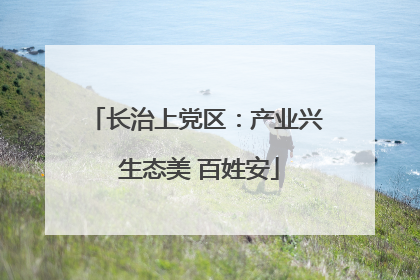 长治上党区：产业兴 生态美 百姓安