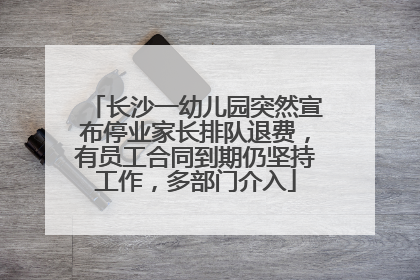 长沙一幼儿园突然宣布停业家长排队退费，有员工合同到期仍坚持工作，多部门介入