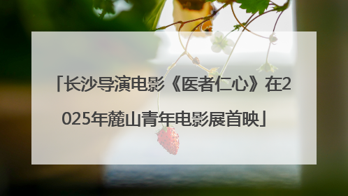 长沙导演电影《医者仁心》在2025年麓山青年电影展首映