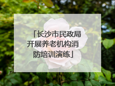 长沙市民政局开展养老机构消防培训演练