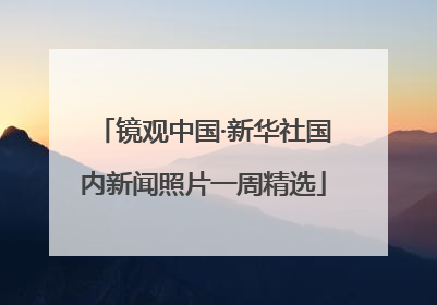 镜观中国·新华社国内新闻照片一周精选