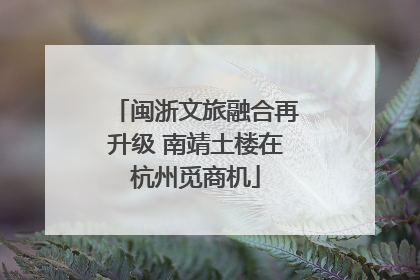 闽浙文旅融合再升级 南靖土楼在杭州觅商机