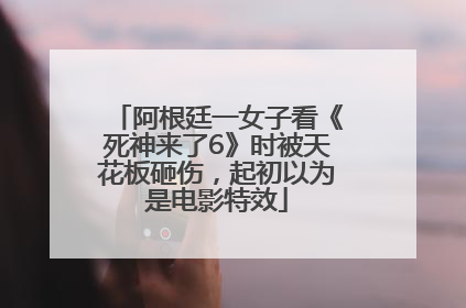 阿根廷一女子看《死神来了6》时被天花板砸伤，起初以为是电影特效