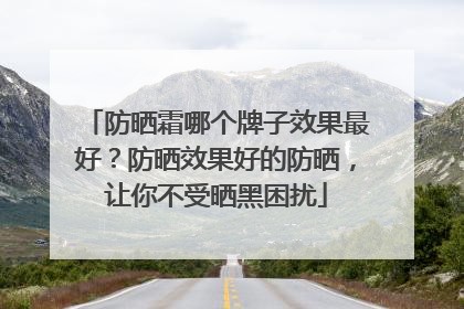 防晒霜哪个牌子效果最好？防晒效果好的防晒，让你不受晒黑困扰