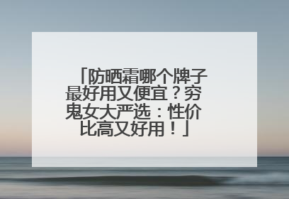 防晒霜哪个牌子最好用又便宜？穷鬼女大严选：性价比高又好用！