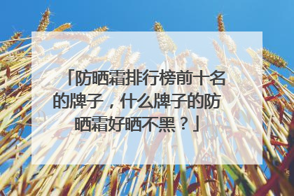 防晒霜排行榜前十名的牌子，什么牌子的防晒霜好晒不黑？