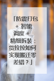 防震打包 + 智能调度 + 精细拆装：货拉拉如何实现搬迁零差错？