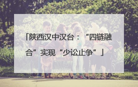 陕西汉中汉台：“四链融合”实现“少讼止争”