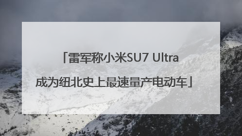 雷军称小米SU7 Ultra成为纽北史上最速量产电动车
