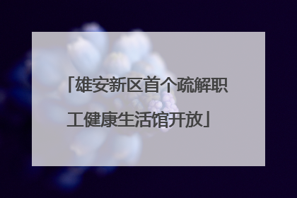 雄安新区首个疏解职工健康生活馆开放