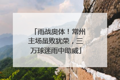 雨战奥体！常州主场虽败犹荣，三万球迷雨中助威
