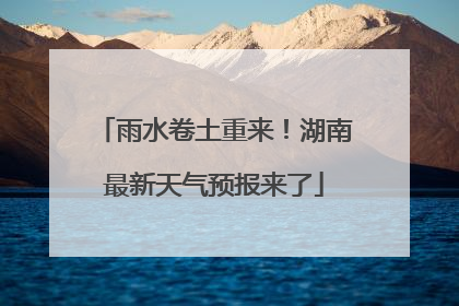 雨水卷土重来！湖南最新天气预报来了