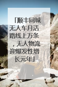 顺丰同城无人车月活路线上万条，无人物流迎爆发性增长元年