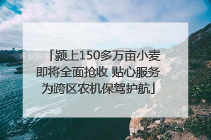 颍上150多万亩小麦即将全面抢收 贴心服务为跨区农机保驾护航